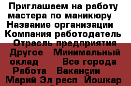 Приглашаем на работу мастера по маникюру › Название организации ­ Компания-работодатель › Отрасль предприятия ­ Другое › Минимальный оклад ­ 1 - Все города Работа » Вакансии   . Марий Эл респ.,Йошкар-Ола г.